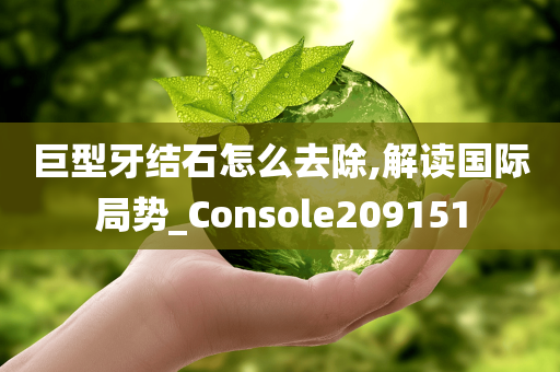 巨型牙结石怎么去除,解读国际局势_Console209151