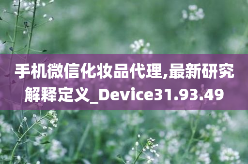 手机微信化妆品代理,最新研究解释定义_Device31.93.49