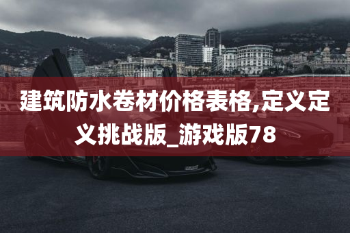 建筑防水卷材价格表格,定义定义挑战版_游戏版78