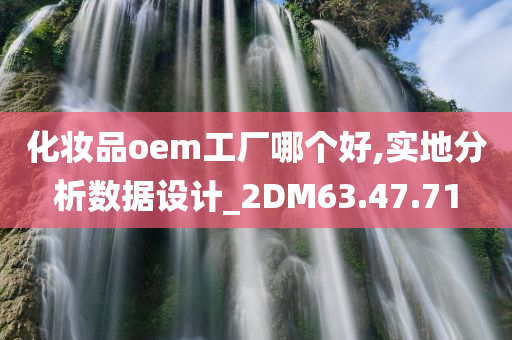 化妆品oem工厂哪个好,实地分析数据设计_2DM63.47.71