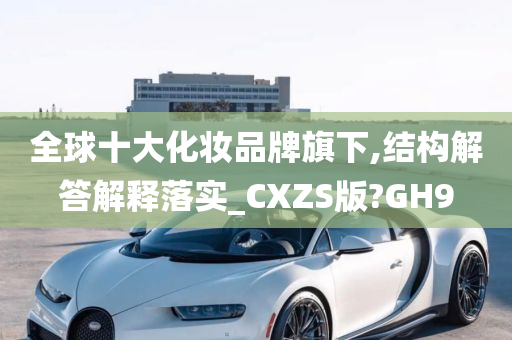 全球十大化妆品牌旗下,结构解答解释落实_CXZS版?GH9