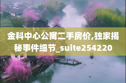 金科中心公寓二手房价,独家揭秘事件细节_suite254220