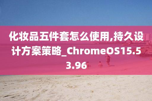 化妆品五件套怎么使用,持久设计方案策略_ChromeOS15.53.96