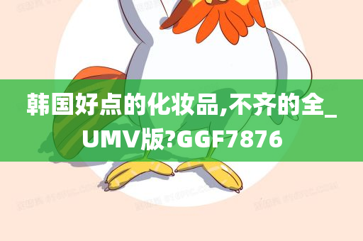 韩国好点的化妆品,不齐的全_UMV版?GGF7876