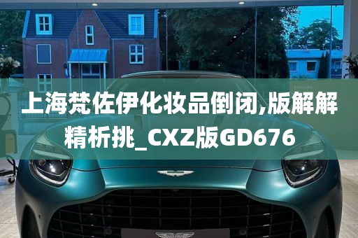 上海梵佐伊化妆品倒闭,版解解精析挑_CXZ版GD676