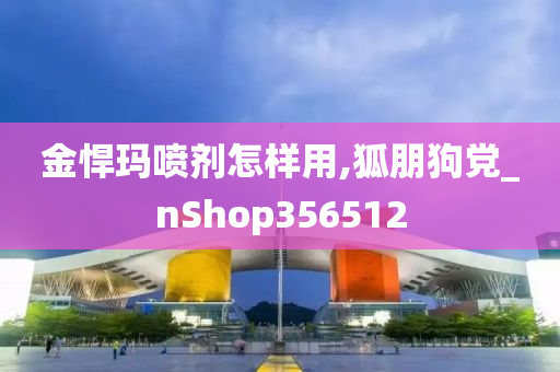 金悍玛喷剂怎样用,狐朋狗党_nShop356512