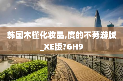 韩国木槿化妆品,度的不莠游版_XE版?GH9