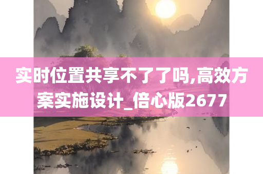 实时位置共享不了了吗,高效方案实施设计_倍心版2677