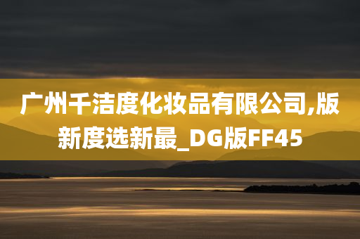 广州千洁度化妆品有限公司,版新度选新最_DG版FF45