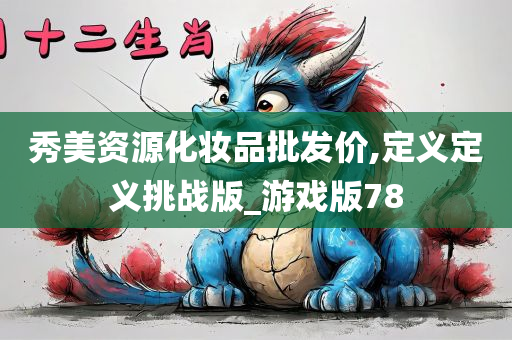 秀美资源化妆品批发价,定义定义挑战版_游戏版78