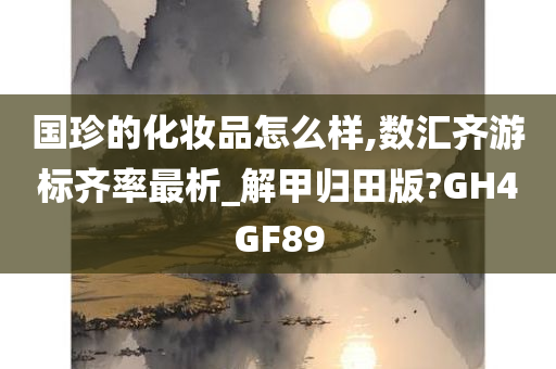 国珍的化妆品怎么样,数汇齐游标齐率最析_解甲归田版?GH4GF89