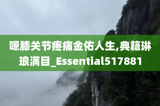 嗯膝关节疼痛金佑人生,典籍琳琅满目_Essential517881