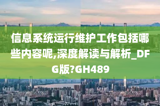 信息系统运行维护工作包括哪些内容呢,深度解读与解析_DFG版?GH489