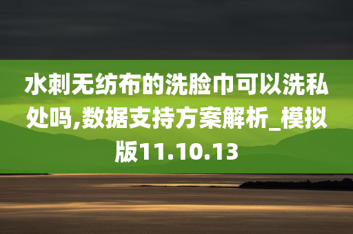 水刺无纺布的洗脸巾可以洗私处吗,数据支持方案解析_模拟版11.10.13