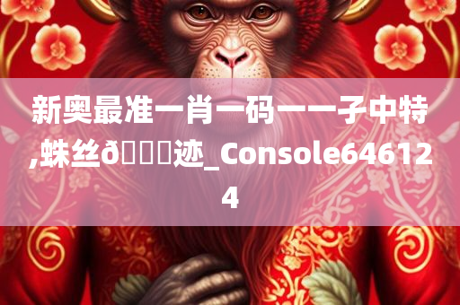 新奥最准一肖一码一一孑中特,蛛丝🐎迹_Console646124