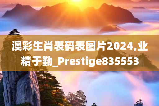 澳彩生肖表码表图片2024,业精于勤_Prestige835553