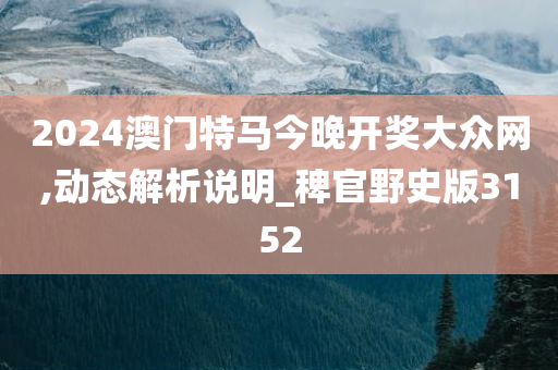 2024澳门特马今晚开奖大众网,动态解析说明_稗官野史版3152