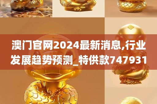 澳门官网2024最新消息,行业发展趋势预测_特供款747931