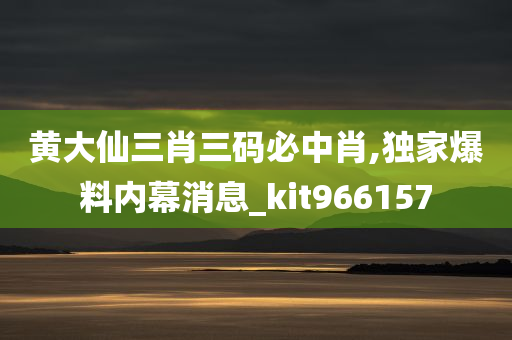 黄大仙三肖三码必中肖,独家爆料内幕消息_kit966157