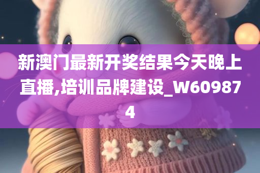 新澳门最新开奖结果今天晚上直播,培训品牌建设_W609874