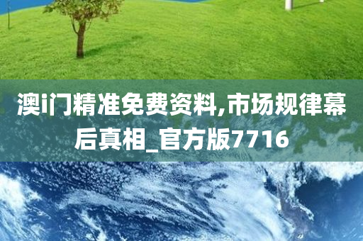 澳i门精准免费资料,市场规律幕后真相_官方版7716