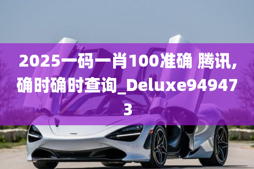 2025一码一肖100准确 腾讯,确时确时查询_Deluxe949473