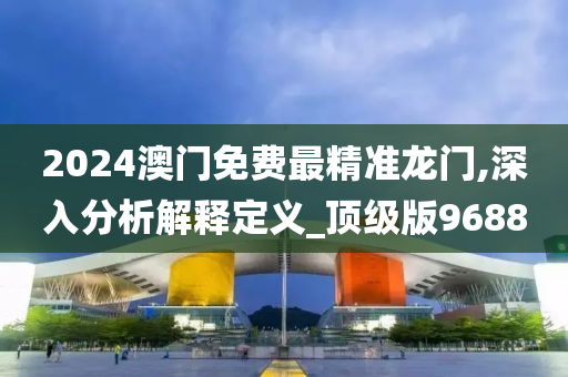 2024澳门免费最精准龙门,深入分析解释定义_顶级版9688