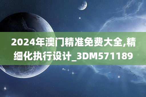 2024年澳门精准免费大全,精细化执行设计_3DM571189