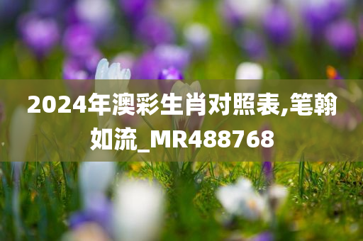 2024年澳彩生肖对照表,笔翰如流_MR488768