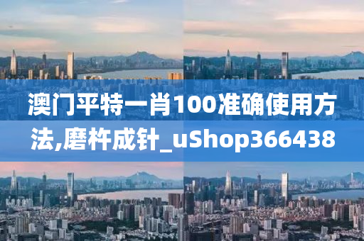 澳门平特一肖100准确使用方法,磨杵成针_uShop366438