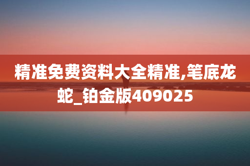 精准免费资料大全精准,笔底龙蛇_铂金版409025