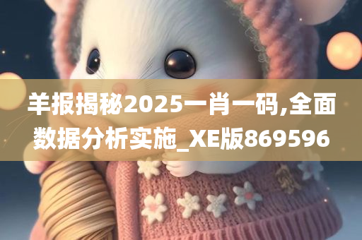 羊报揭秘2025一肖一码,全面数据分析实施_XE版869596