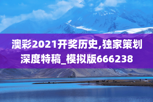 澳彩2021开奖历史,独家策划深度特稿_模拟版666238