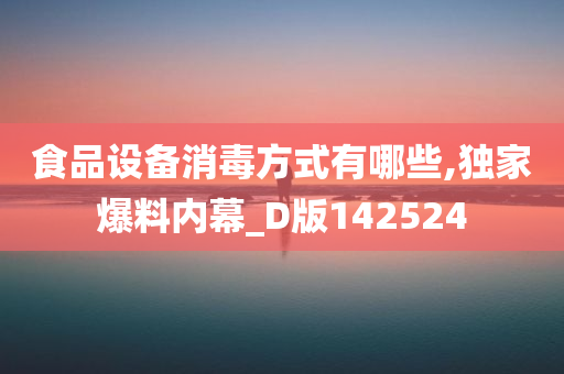 食品设备消毒方式有哪些,独家爆料内幕_D版142524