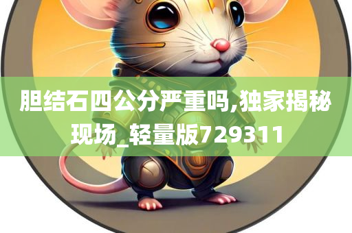 胆结石四公分严重吗,独家揭秘现场_轻量版729311