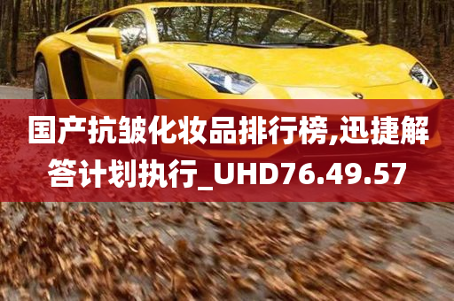 国产抗皱化妆品排行榜,迅捷解答计划执行_UHD76.49.57