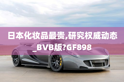 日本化妆品最贵,研究权威动态_BVB版?GF898