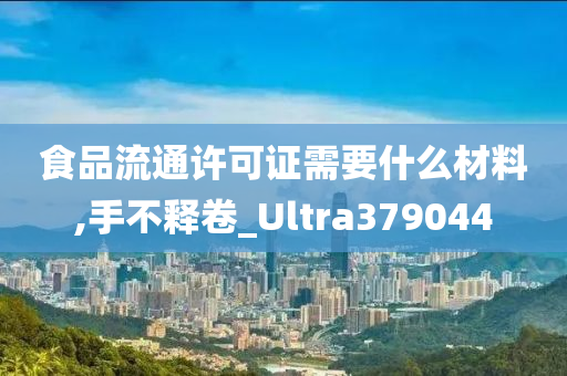 食品流通许可证需要什么材料,手不释卷_Ultra379044