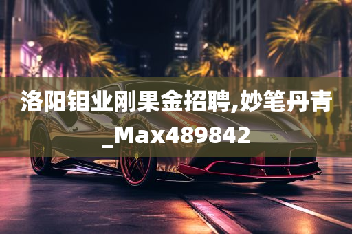 洛阳钼业刚果金招聘,妙笔丹青_Max489842