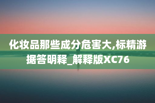 化妆品那些成分危害大,标精游据答明释_解释版XC76