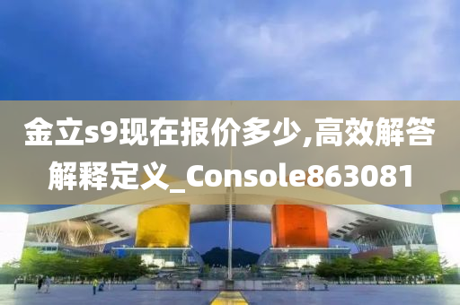 金立s9现在报价多少,高效解答解释定义_Console863081