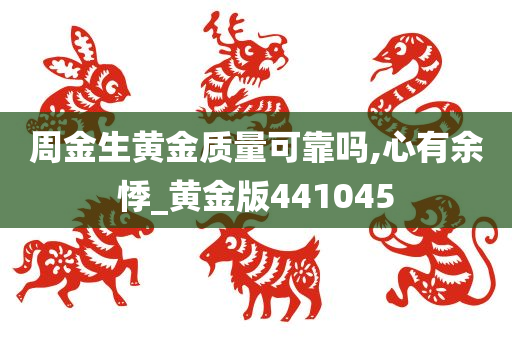 周金生黄金质量可靠吗,心有余悸_黄金版441045