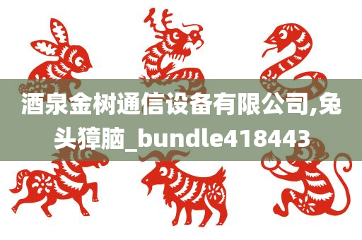 酒泉金树通信设备有限公司,兔头獐脑_bundle418443