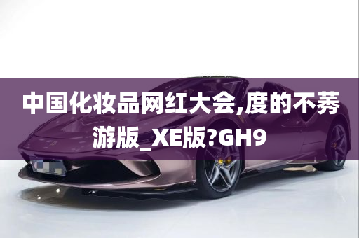 中国化妆品网红大会,度的不莠游版_XE版?GH9