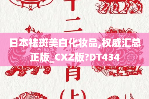 日本祛斑美白化妆品,权威汇总正版_CXZ版?DT434