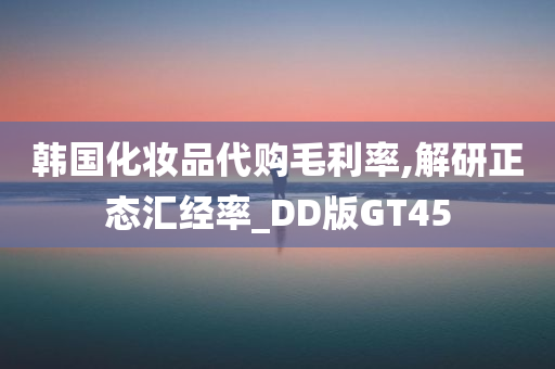 韩国化妆品代购毛利率,解研正态汇经率_DD版GT45