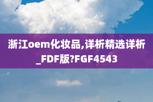 浙江oem化妆品,详析精选详析_FDF版?FGF4543