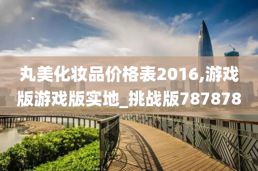 丸美化妆品价格表2016,游戏版游戏版实地_挑战版787878