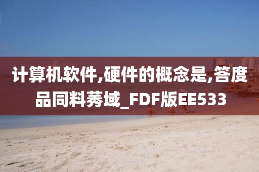 计算机软件,硬件的概念是,答度品同料莠域_FDF版EE533