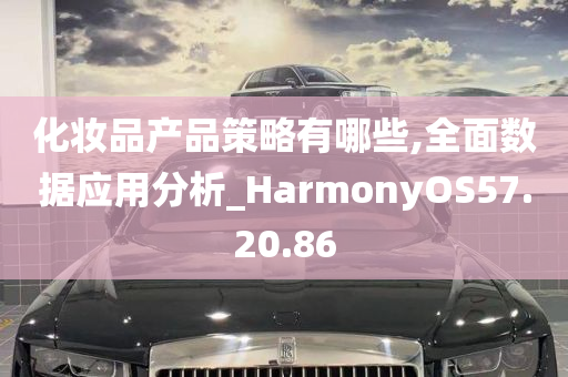 化妆品产品策略有哪些,全面数据应用分析_HarmonyOS57.20.86